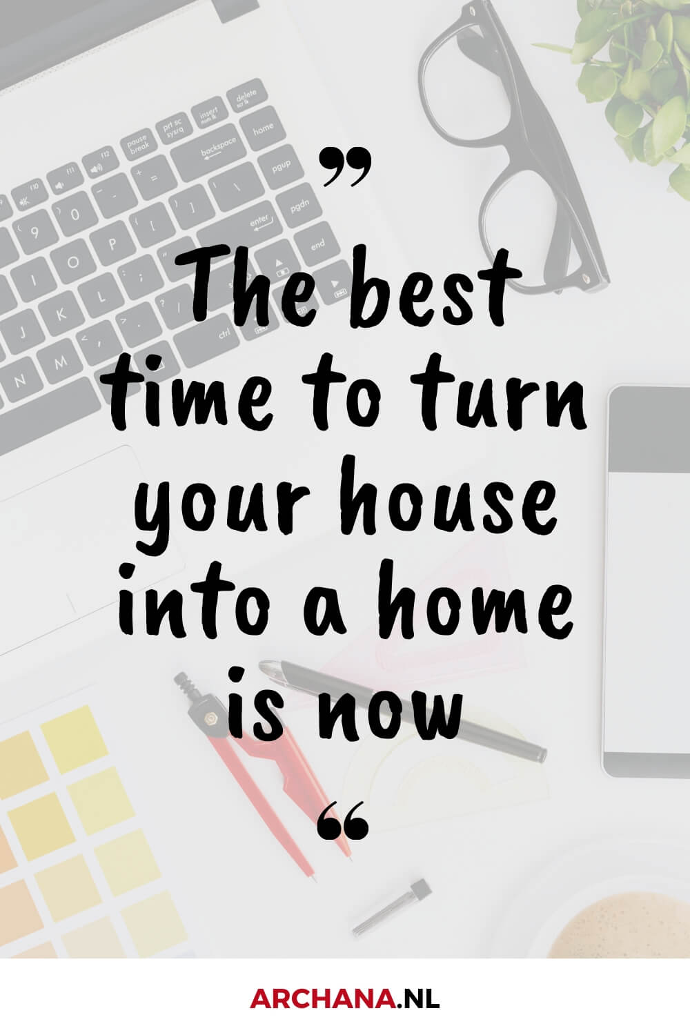 The best time to turn your house into a home is now. - ARCHANA.NL